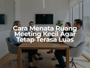 Cara Menata Ruang Meeting Kecil Agar Tetap Terasa Luas