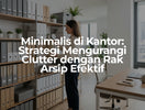 Minimalis di Kantor_ Strategi Mengurangi Clutter dengan Rak Arsip Efektif